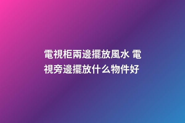 電視柜兩邊擺放風水 電視旁邊擺放什么物件好